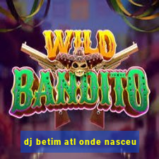 dj betim atl onde nasceu